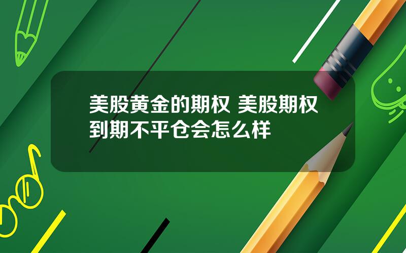 美股黄金的期权 美股期权到期不平仓会怎么样